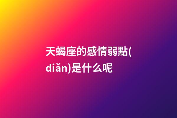 天蝎座的感情弱點(diǎn)是什么呢-第1張-星座運(yùn)勢(shì)-玄機(jī)派