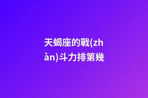 天蝎座的戰(zhàn)斗力排第幾-第1張-星座運(yùn)勢(shì)-玄機(jī)派