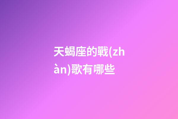 天蝎座的戰(zhàn)歌有哪些-第1張-星座運(yùn)勢(shì)-玄機(jī)派