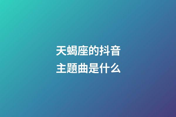 天蝎座的抖音主題曲是什么