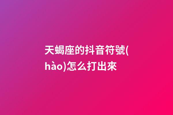 天蝎座的抖音符號(hào)怎么打出來-第1張-星座運(yùn)勢-玄機(jī)派