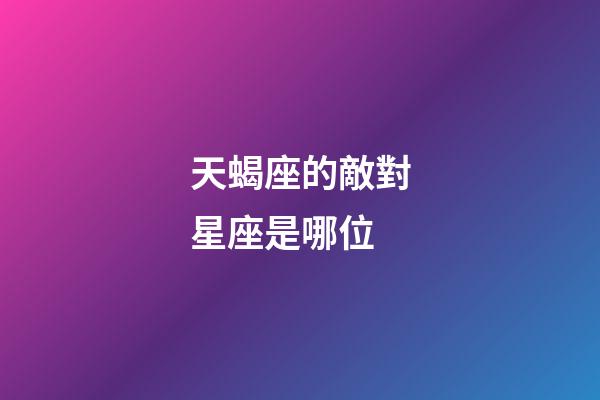 天蝎座的敵對星座是哪位-第1張-星座運勢-玄機派