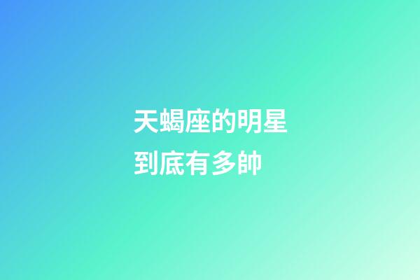 天蝎座的明星到底有多帥-第1張-星座運勢-玄機派