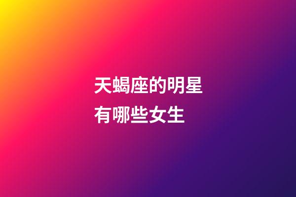天蝎座的明星有哪些女生-第1張-星座運勢-玄機派
