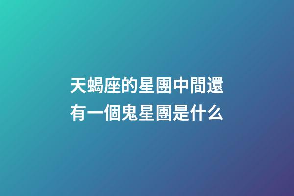 天蝎座的星團中間還有一個鬼星團是什么-第1張-星座運勢-玄機派