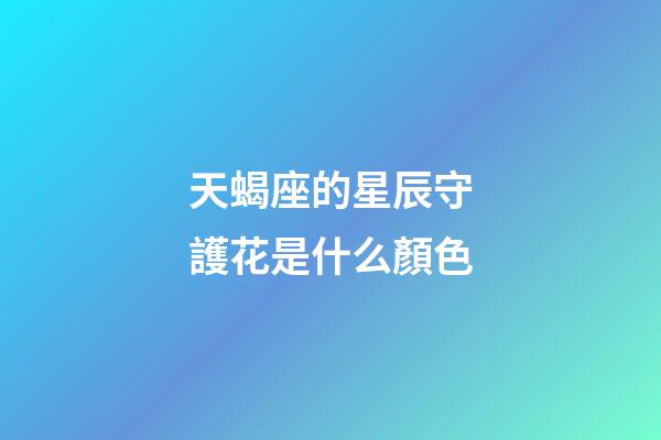 天蝎座的星辰守護花是什么顏色-第1張-星座運勢-玄機派