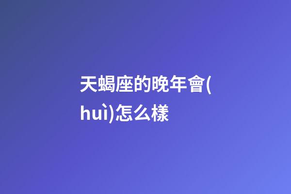 天蝎座的晚年會(huì)怎么樣-第1張-星座運(yùn)勢(shì)-玄機(jī)派