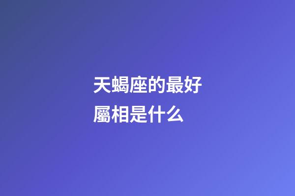 天蝎座的最好屬相是什么-第1張-星座運勢-玄機派