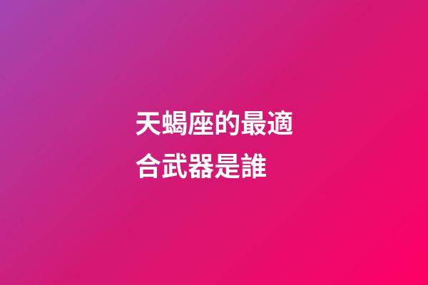 天蝎座的最適合武器是誰-第1張-星座運勢-玄機派