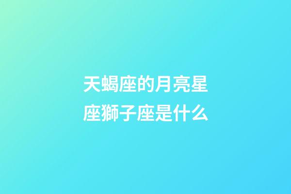 天蝎座的月亮星座獅子座是什么-第1張-星座運勢-玄機派