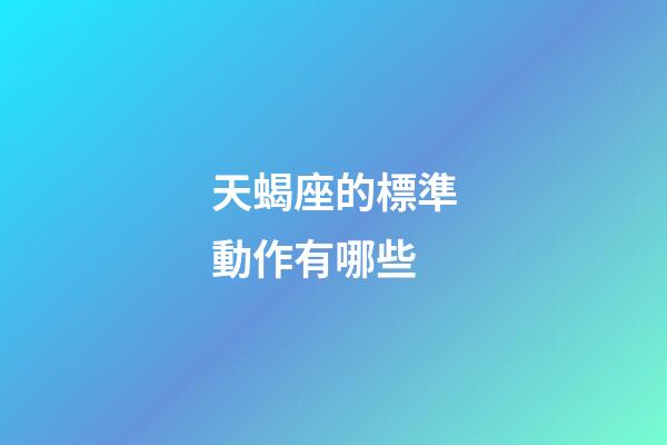 天蝎座的標準動作有哪些-第1張-星座運勢-玄機派