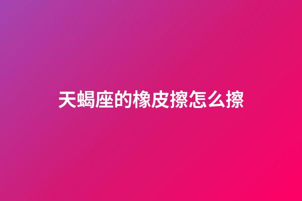 天蝎座的橡皮擦怎么擦-第1張-星座運勢-玄機派