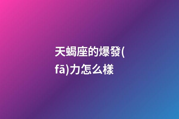 天蝎座的爆發(fā)力怎么樣-第1張-星座運(yùn)勢-玄機(jī)派