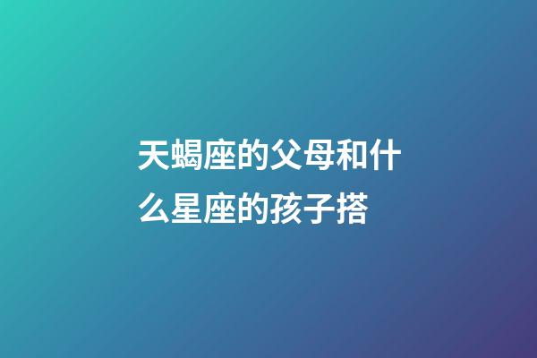 天蝎座的父母和什么星座的孩子搭-第1張-星座運勢-玄機派