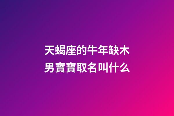 天蝎座的牛年缺木男寶寶取名叫什么-第1張-星座運勢-玄機派