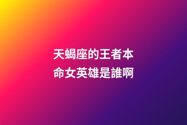 天蝎座的王者本命女英雄是誰啊-第1張-星座運勢-玄機派