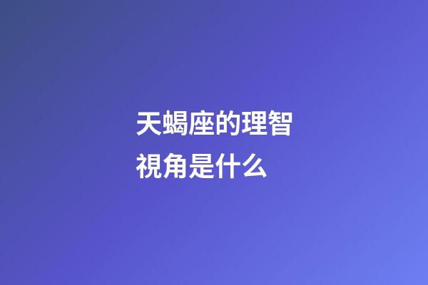 天蝎座的理智視角是什么-第1張-星座運(yùn)勢(shì)-玄機(jī)派