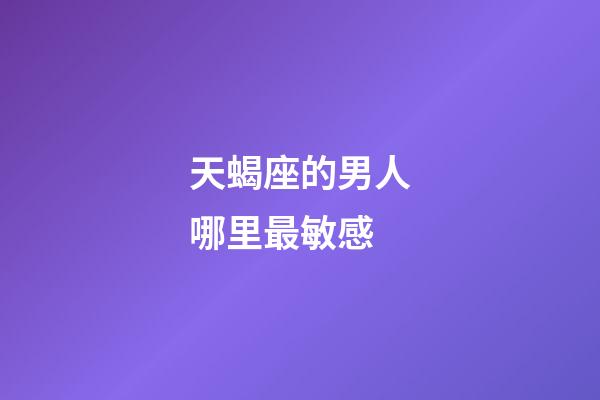 天蝎座的男人哪里最敏感-第1張-星座運勢-玄機派