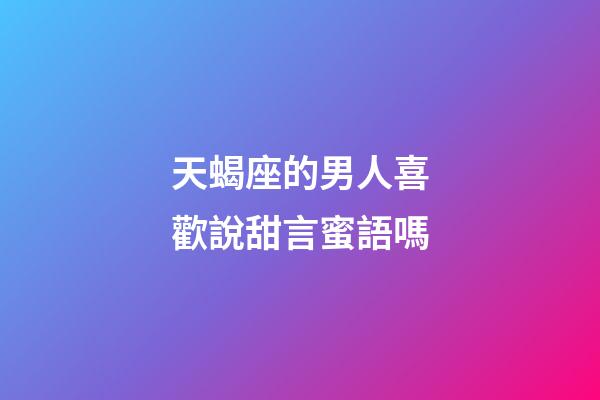 天蝎座的男人喜歡說甜言蜜語嗎-第1張-星座運勢-玄機派