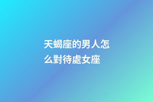 天蝎座的男人怎么對待處女座-第1張-星座運勢-玄機派