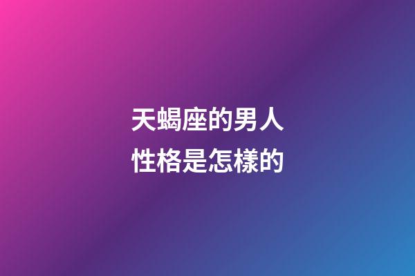 天蝎座的男人性格是怎樣的-第1張-星座運勢-玄機派