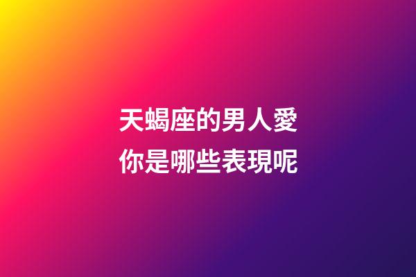 天蝎座的男人愛你是哪些表現呢-第1張-星座運勢-玄機派