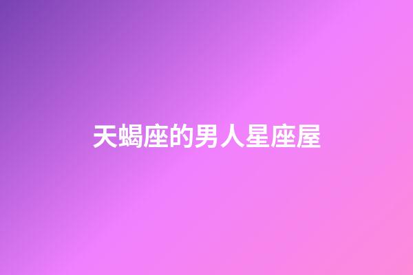 天蝎座的男人星座屋-第1張-星座運勢-玄機派