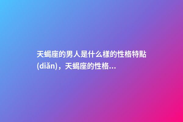 天蝎座的男人是什么樣的性格特點(diǎn)，天蝎座的性格特點(diǎn)-第1張-觀點(diǎn)-玄機(jī)派