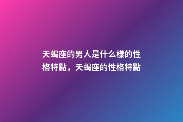 天蝎座的男人是什么樣的性格特點，天蝎座的性格特點