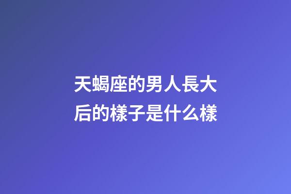 天蝎座的男人長大后的樣子是什么樣-第1張-星座運勢-玄機派