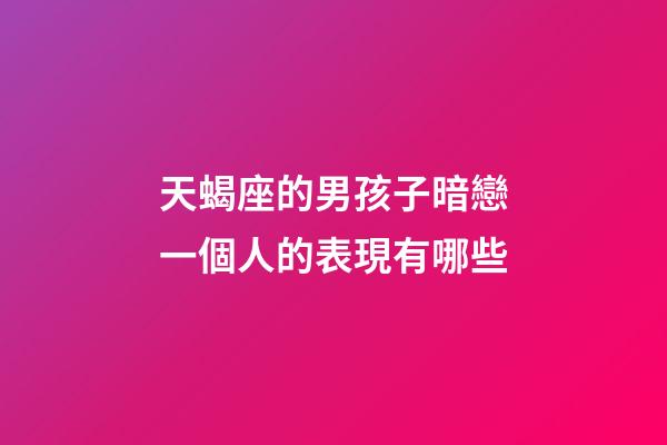 天蝎座的男孩子暗戀一個人的表現有哪些-第1張-星座運勢-玄機派