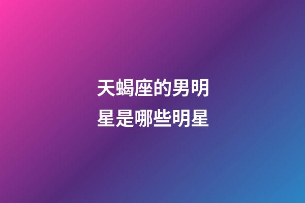 天蝎座的男明星是哪些明星-第1張-星座運(yùn)勢(shì)-玄機(jī)派