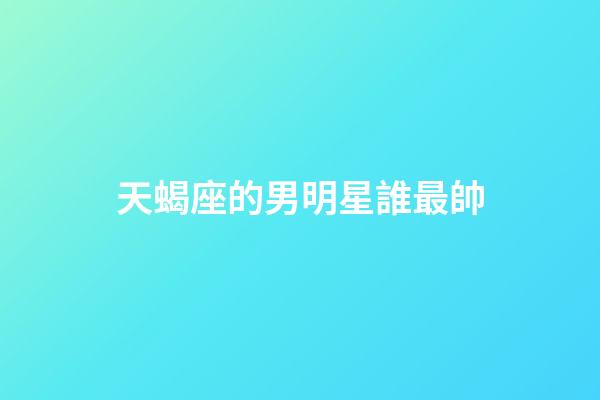 天蝎座的男明星誰最帥