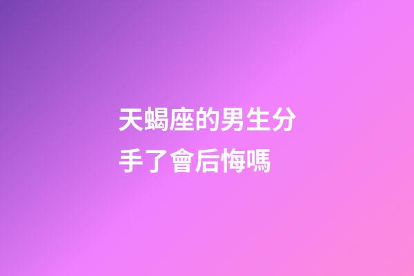 天蝎座的男生分手了會后悔嗎-第1張-星座運勢-玄機派