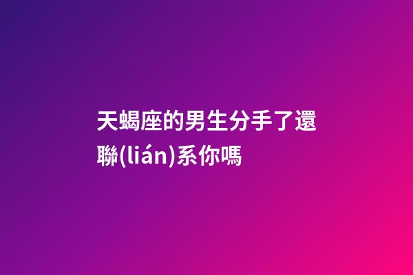天蝎座的男生分手了還聯(lián)系你嗎-第1張-星座運(yùn)勢(shì)-玄機(jī)派