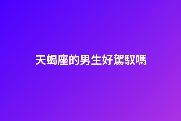 天蝎座的男生好駕馭嗎-第1張-星座運(yùn)勢(shì)-玄機(jī)派
