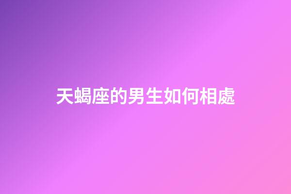天蝎座的男生如何相處-第1張-星座運勢-玄機派
