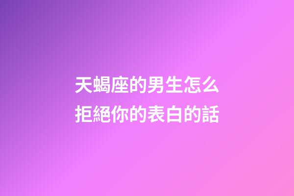 天蝎座的男生怎么拒絕你的表白的話-第1張-星座運勢-玄機派