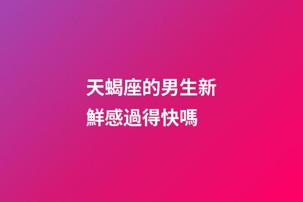 天蝎座的男生新鮮感過得快嗎-第1張-星座運勢-玄機派