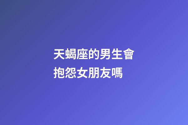 天蝎座的男生會抱怨女朋友嗎-第1張-星座運勢-玄機派