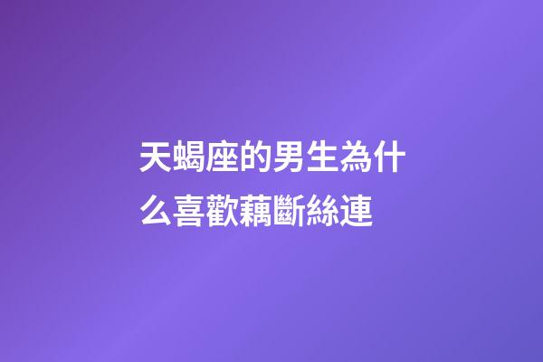 天蝎座的男生為什么喜歡藕斷絲連-第1張-星座運勢-玄機派