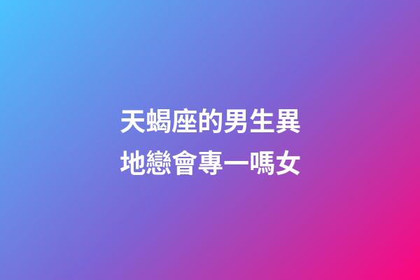 天蝎座的男生異地戀會專一嗎女-第1張-星座運勢-玄機派