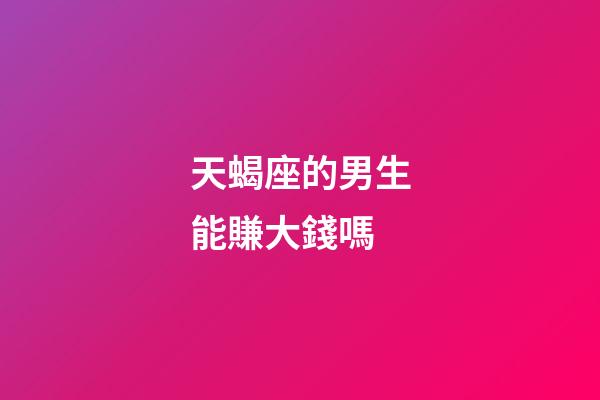 天蝎座的男生能賺大錢嗎-第1張-星座運(yùn)勢(shì)-玄機(jī)派