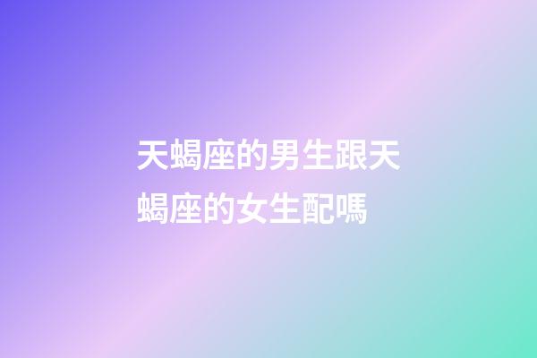 天蝎座的男生跟天蝎座的女生配嗎-第1張-星座運勢-玄機派