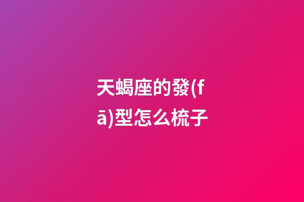 天蝎座的發(fā)型怎么梳子-第1張-星座運(yùn)勢(shì)-玄機(jī)派