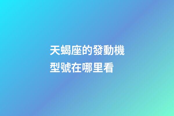 天蝎座的發動機型號在哪里看-第1張-星座運勢-玄機派