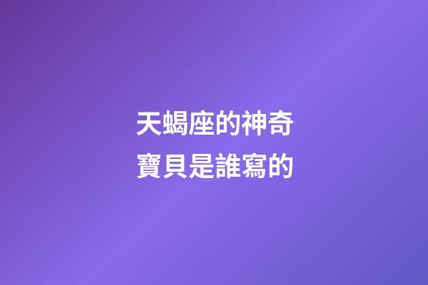 天蝎座的神奇寶貝是誰寫的-第1張-星座運勢-玄機派