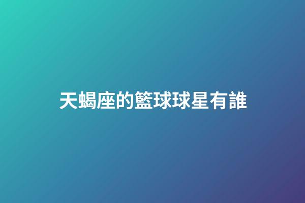 天蝎座的籃球球星有誰-第1張-星座運勢-玄機派