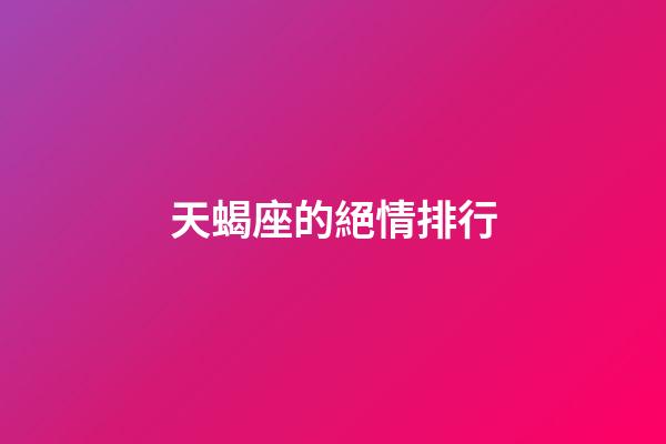 天蝎座的絕情排行-第1張-星座運勢-玄機派