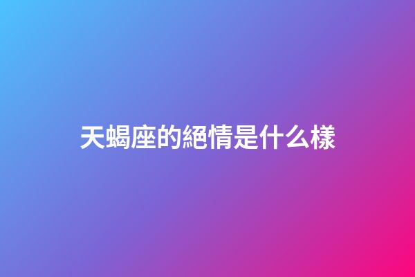 天蝎座的絕情是什么樣-第1張-星座運(yùn)勢(shì)-玄機(jī)派